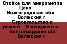 Стойка для микрометра › Цена ­ 3 000 - Волгоградская обл., Волжский г. Строительство и ремонт » Инструменты   . Волгоградская обл.,Волжский г.